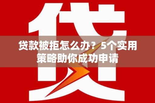 湖里贷款被拒怎么办？5个实用策略助你成功申请