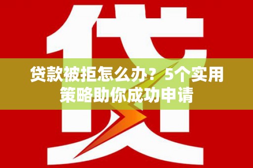 湖里贷款被拒怎么办？5个实用策略助你成功申请