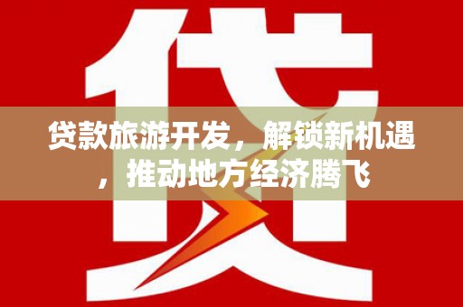 湖里贷款旅游开发，解锁新机遇，推动地方经济腾飞