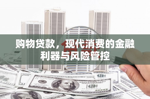 湖里购物贷款，现代消费的金融利器与风险管控