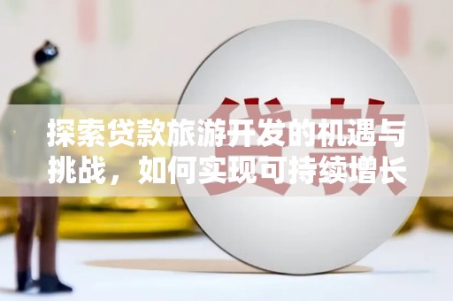 湖里探索贷款旅游开发的机遇与挑战，如何实现可持续增长