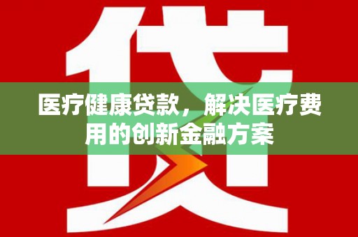 湖里医疗健康贷款，解决医疗费用的创新金融方案