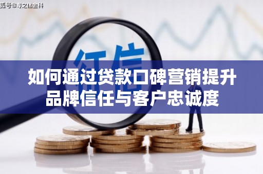 湖里如何通过贷款口碑营销提升品牌信任与客户忠诚度