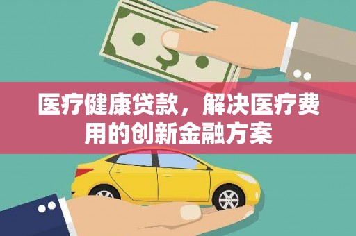 湖里医疗健康贷款，解决医疗费用的创新金融方案