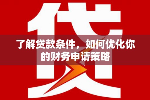 湖里了解贷款条件，如何优化你的财务申请策略