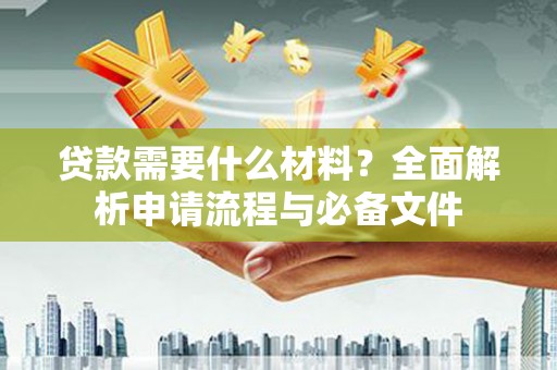 湖里贷款需要什么材料？全面解析申请流程与必备文件