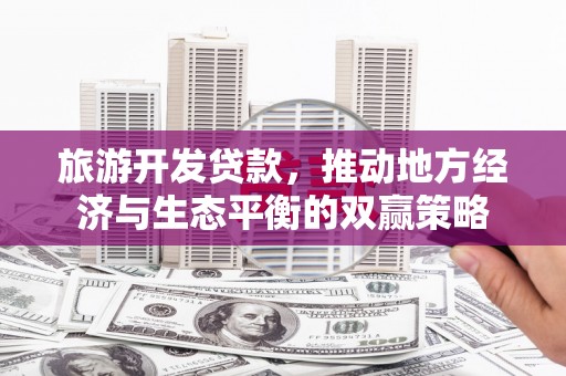 湖里旅游开发贷款，推动地方经济与生态平衡的双赢策略