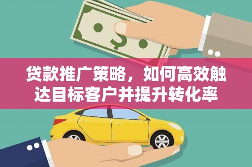 湖里贷款推广策略，如何高效触达目标客户并提升转化率