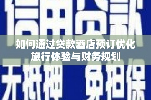 湖里如何通过贷款酒店预订优化旅行体验与财务规划