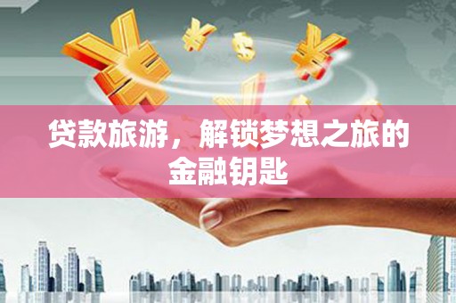 湖里贷款旅游，解锁梦想之旅的金融钥匙