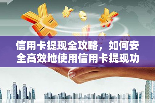 湖里信用卡提现全攻略，如何安全高效地使用信用卡提现功能