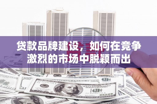 湖里贷款品牌建设，如何在竞争激烈的市场中脱颖而出