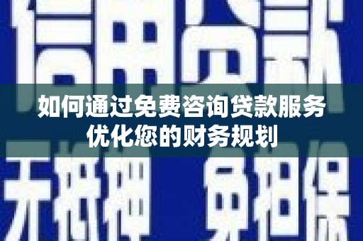 湖里如何通过免费咨询贷款服务优化您的财务规划