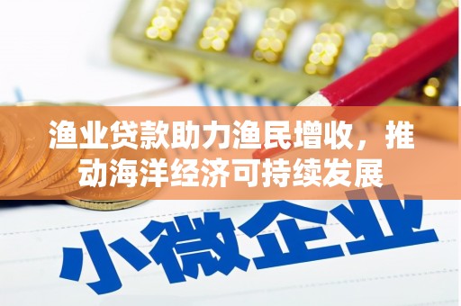 湖里渔业贷款助力渔民增收，推动海洋经济可持续发展