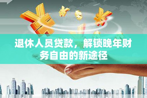 湖里退休人员贷款，解锁晚年财务自由的新途径