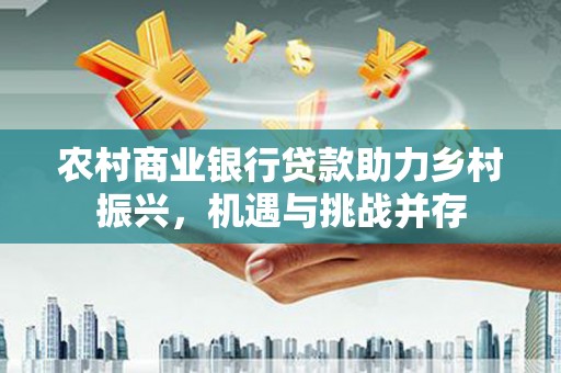 湖里农村商业银行贷款助力乡村振兴，机遇与挑战并存