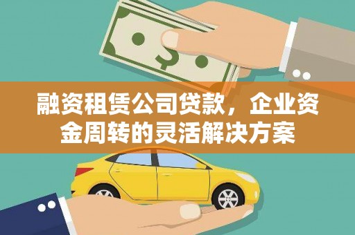 湖里融资租赁公司贷款，企业资金周转的灵活解决方案