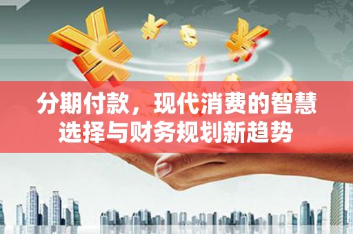 湖里分期付款，现代消费的智慧选择与财务规划新趋势