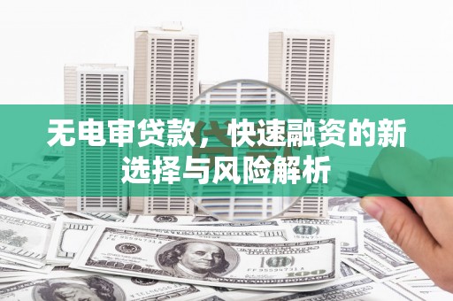 湖里无电审贷款，快速融资的新选择与风险解析