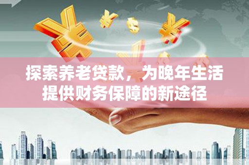 湖里探索养老贷款，为晚年生活提供财务保障的新途径