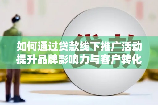 湖里如何通过贷款线下推广活动提升品牌影响力与客户转化率