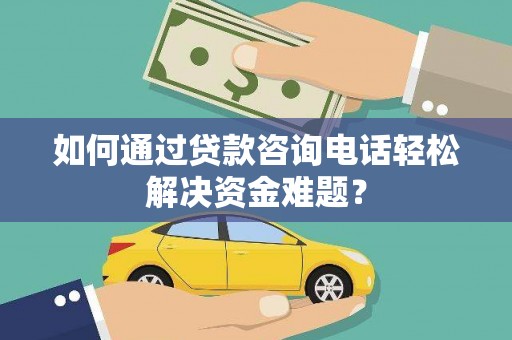 湖里如何通过贷款咨询电话轻松解决资金难题？