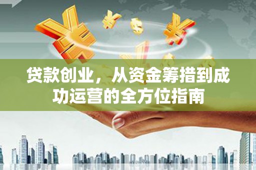 湖里贷款创业，从资金筹措到成功运营的全方位指南