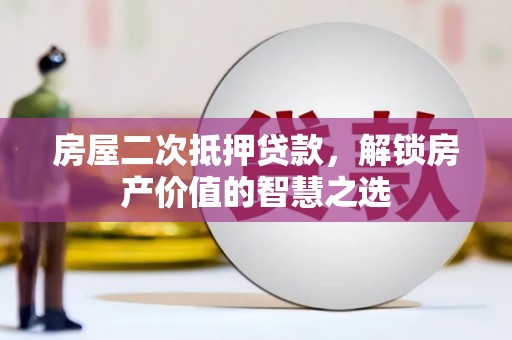 湖里房屋二次抵押贷款，解锁房产价值的智慧之选