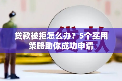 湖里贷款被拒怎么办？5个实用策略助你成功申请