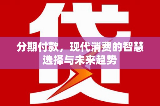湖里分期付款，现代消费的智慧选择与未来趋势