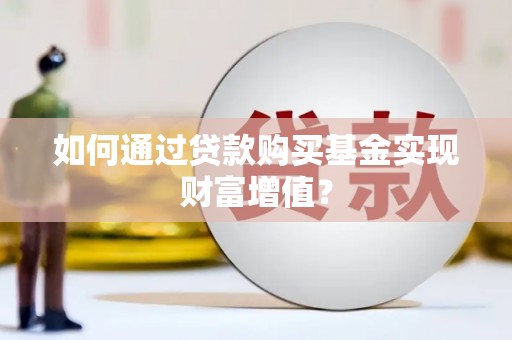 湖里如何通过贷款购买基金实现财富增值？