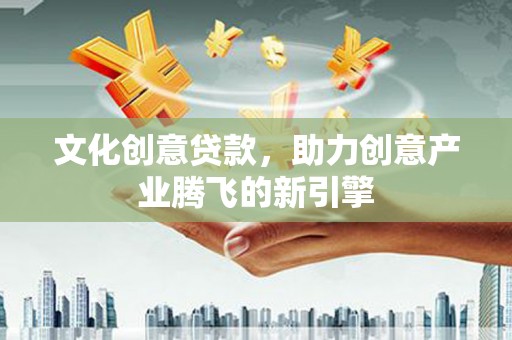 湖里文化创意贷款，助力创意产业腾飞的新引擎