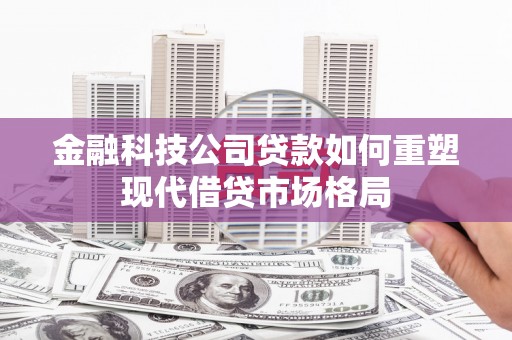 湖里金融科技公司贷款如何重塑现代借贷市场格局
