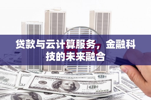 湖里贷款与云计算服务，金融科技的未来融合