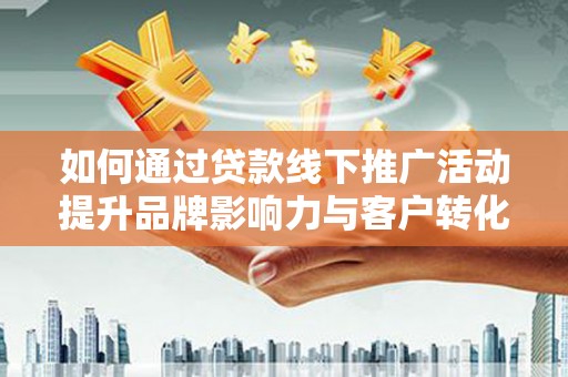 湖里如何通过贷款线下推广活动提升品牌影响力与客户转化率