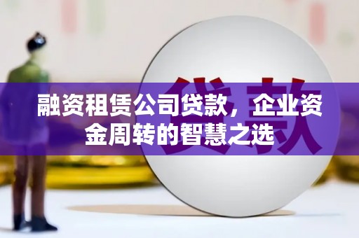 湖里融资租赁公司贷款，企业资金周转的智慧之选