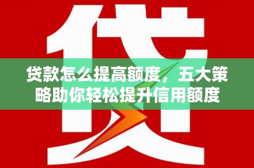 湖里贷款怎么提高额度，五大策略助你轻松提升信用额度