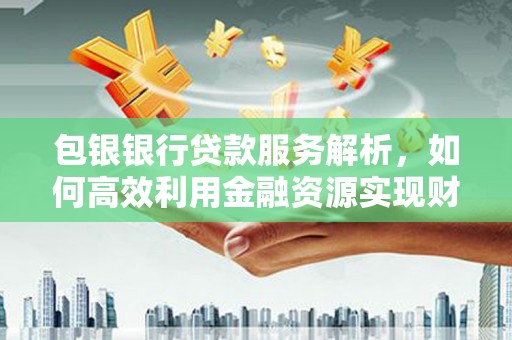 湖里包银银行贷款服务解析，如何高效利用金融资源实现财富增长