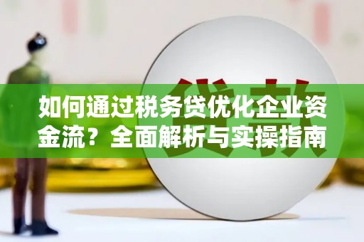 湖里如何通过税务贷优化企业资金流？全面解析与实操指南