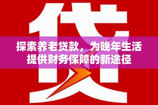 湖里探索养老贷款，为晚年生活提供财务保障的新途径