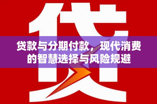湖里贷款与分期付款，现代消费的智慧选择与风险规避