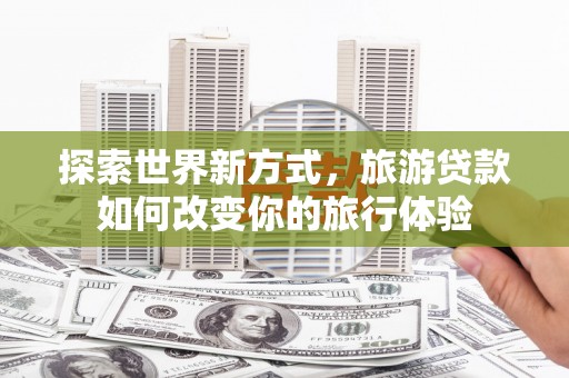 湖里探索世界新方式，旅游贷款如何改变你的旅行体验