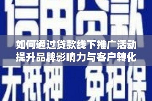 湖里如何通过贷款线下推广活动提升品牌影响力与客户转化率