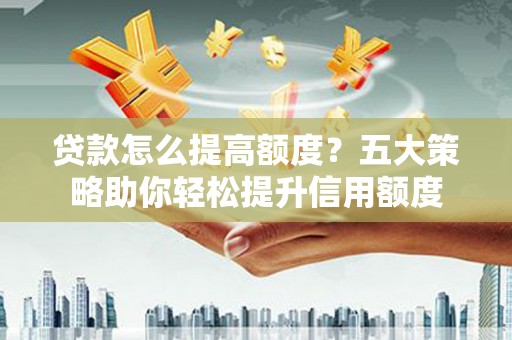 湖里贷款怎么提高额度？五大策略助你轻松提升信用额度