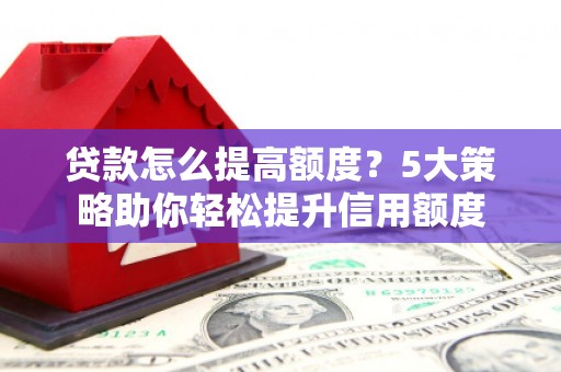 湖里贷款怎么提高额度？5大策略助你轻松提升信用额度