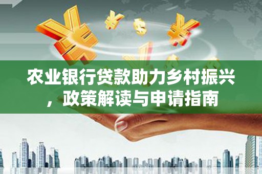 湖里农业银行贷款助力乡村振兴，政策解读与申请指南