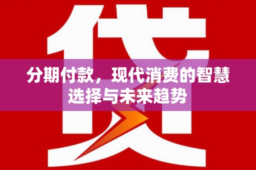 湖里分期付款，现代消费的智慧选择与未来趋势