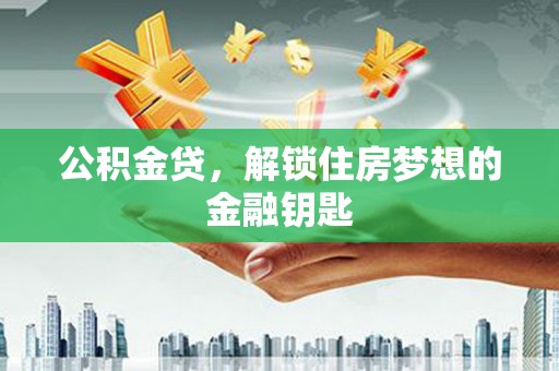 湖里公积金贷，解锁住房梦想的金融钥匙