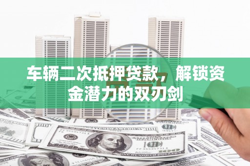 湖里车辆二次抵押贷款，解锁资金潜力的双刃剑