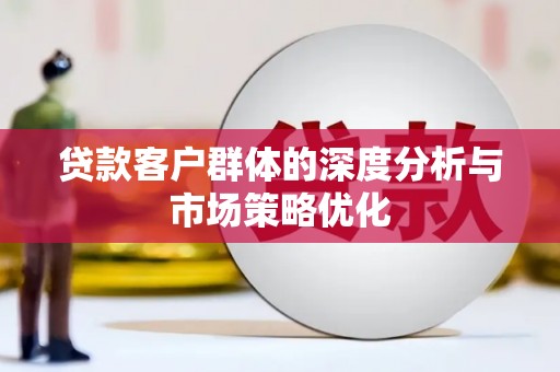 湖里贷款客户群体的深度分析与市场策略优化